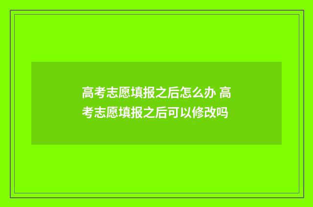 高考志愿填报之后怎么办 高考志愿填报之后可以修改吗