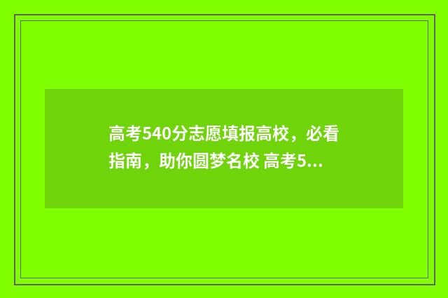 高考540分志愿填报高校，必看指南，助你圆梦名校 高考540分算好吗