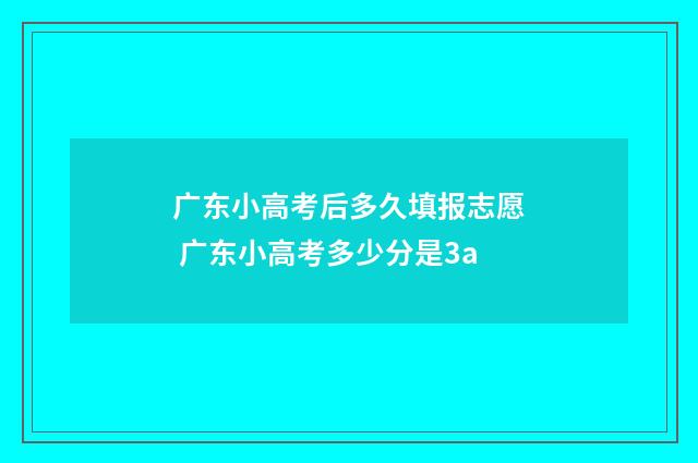 广东小高考后多久填报志愿 广东小高考多少分是3a