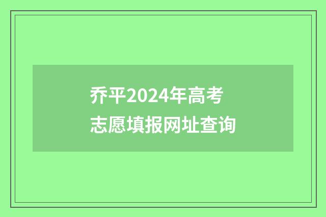 乔平2024年高考志愿填报网址查询