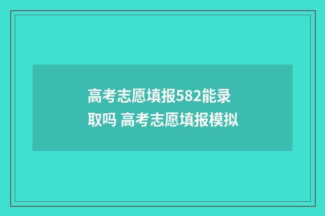 高考志愿填报582能录取吗 高考志愿填报模拟