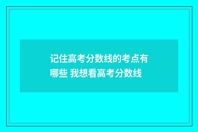 记住高考分数线的考点有哪些 我想看高考分数线