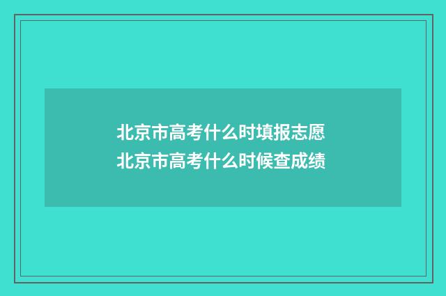 北京市高考什么时填报志愿 北京市高考什么时候查成绩