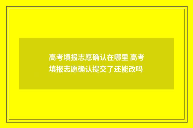 高考填报志愿确认在哪里 高考填报志愿确认提交了还能改吗