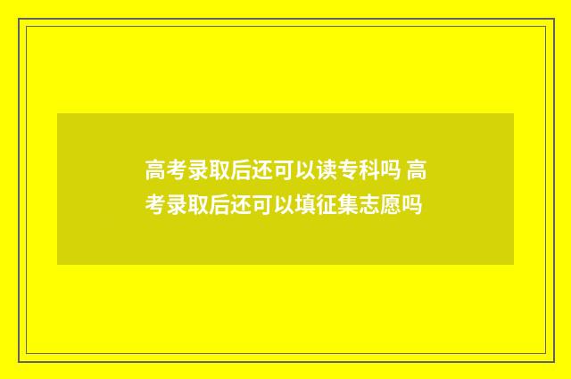 高考录取后还可以读专科吗 高考录取后还可以填征集志愿吗
