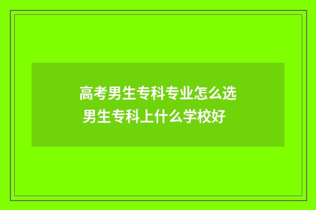高考男生专科专业怎么选 男生专科上什么学校好