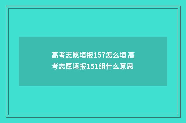 高考志愿填报157怎么填 高考志愿填报151组什么意思
