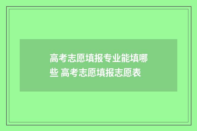 高考志愿填报专业能填哪些 高考志愿填报志愿表