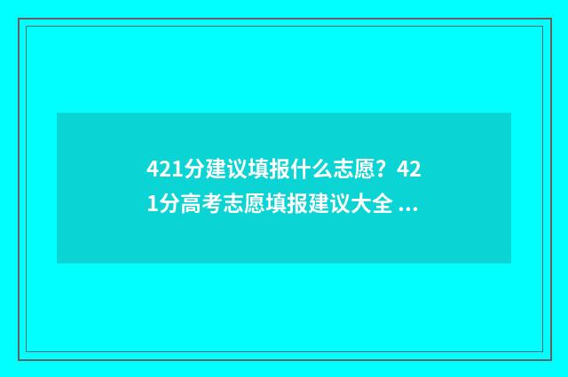 421分建议填报什么志愿？421分高考志愿填报建议大全 421分能报哪些地方专项学校