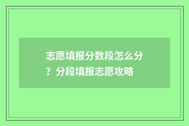 志愿填报分数段怎么分?分段填报志愿攻略