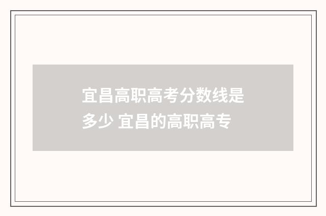 宜昌高职高考分数线是多少 宜昌的高职高专
