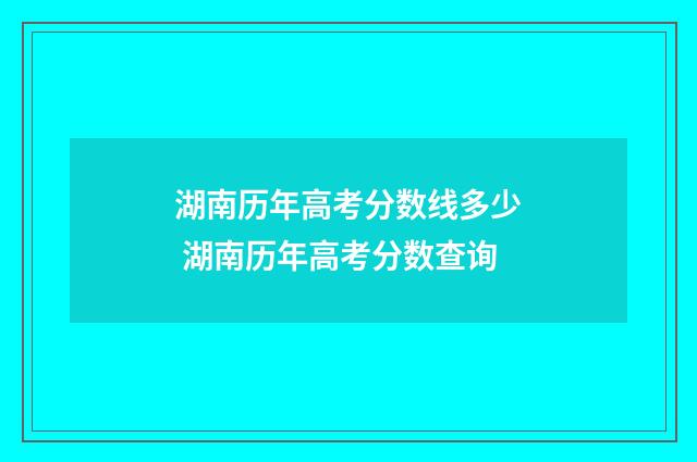 湖南历年高考分数线多少 湖南历年高考分数查询