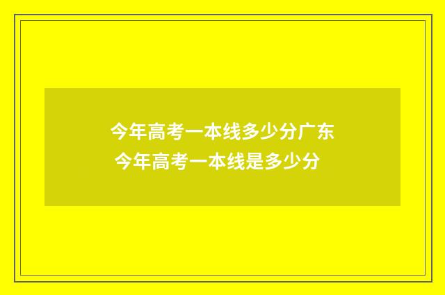 今年高考一本线多少分广东 今年高考一本线是多少分