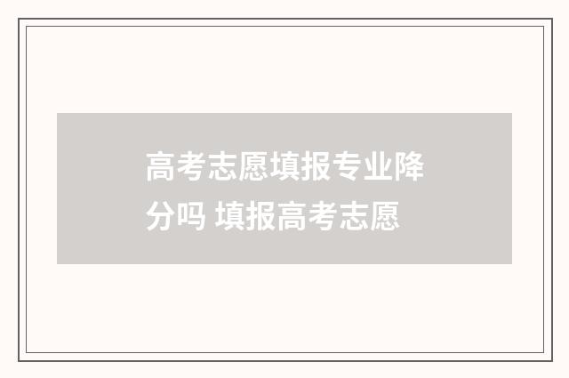 高考志愿填报专业降分吗 填报高考志愿
