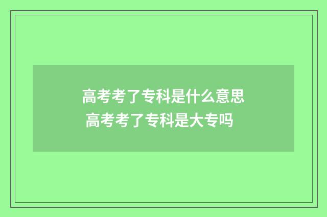 高考考了专科是什么意思 高考考了专科是大专吗