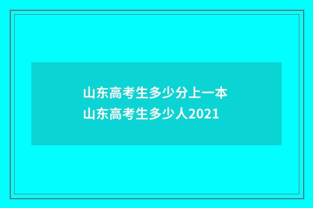 山东高考生多少分上一本 山东高考生多少人2021
