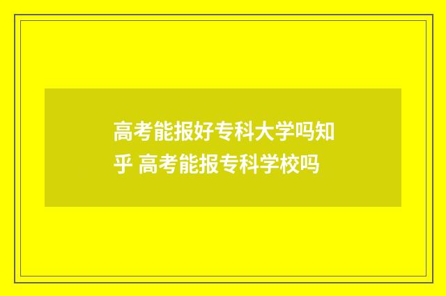 高考能报好专科大学吗知乎 高考能报专科学校吗