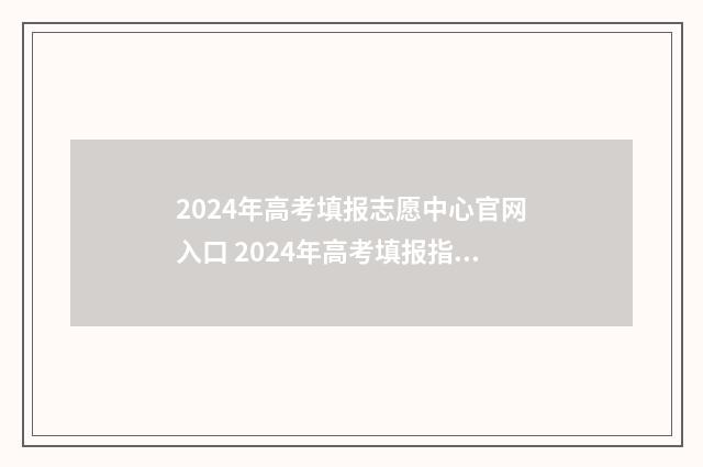 2024年高考填报志愿中心官网入口 2024年高考填报指南