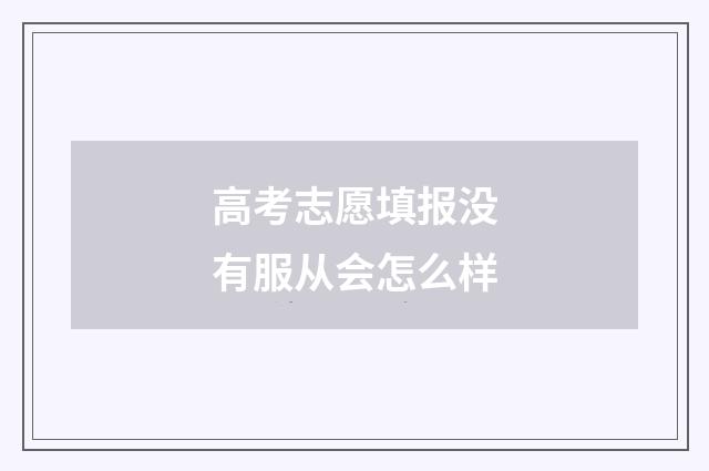 高考志愿填报没有服从会怎么样