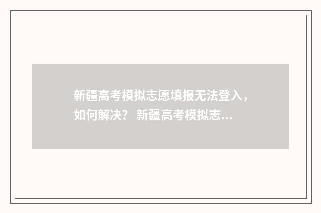 新疆高考模拟志愿填报无法登入,如何解决? 新疆高考模拟志愿填报系统