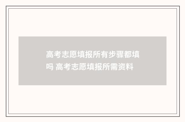 高考志愿填报所有步骤都填吗 高考志愿填报所需资料