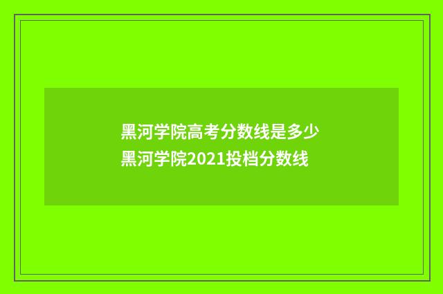 黑河学院高考分数线是多少 黑河学院2021投档分数线