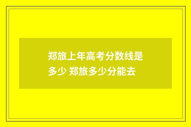 郑旅上年高考分数线是多少 郑旅多少分能去