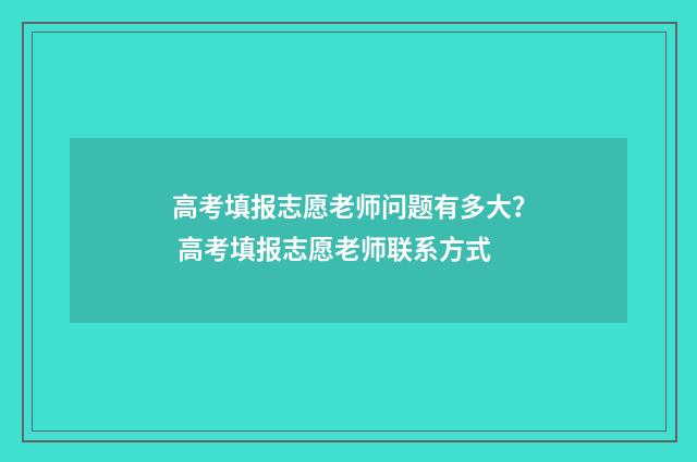 高考填报志愿老师问题有多大? 高考填报志愿老师联系方式