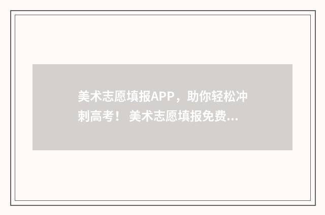 美术志愿填报APP，助你轻松冲刺高考！ 美术志愿填报免费软件