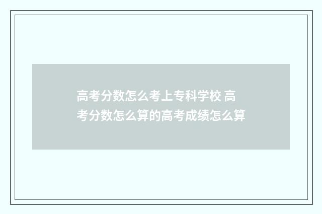 高考分数怎么考上专科学校 高考分数怎么算的高考成绩怎么算