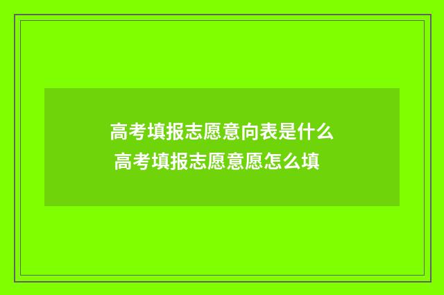 高考填报志愿意向表是什么 高考填报志愿意愿怎么填