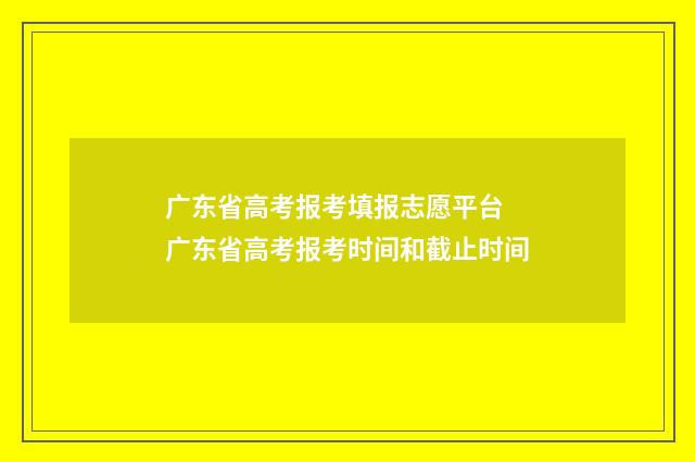 广东省高考报考填报志愿平台 广东省高考报考时间和截止时间