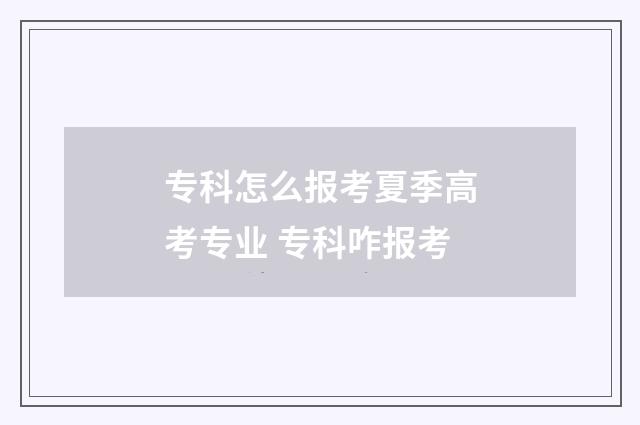 专科怎么报考夏季高考专业 专科咋报考