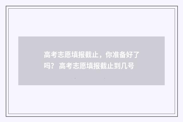 高考志愿填报截止，你准备好了吗？ 高考志愿填报截止到几号