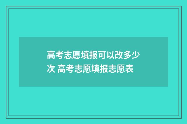 高考志愿填报可以改多少次 高考志愿填报志愿表