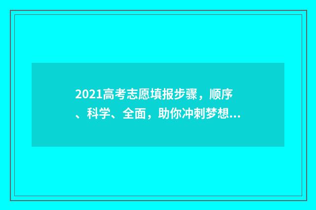 2021高考志愿填报步骤，顺序、科学、全面，助你冲刺梦想！ 2021高考志愿填报时间黑龙江