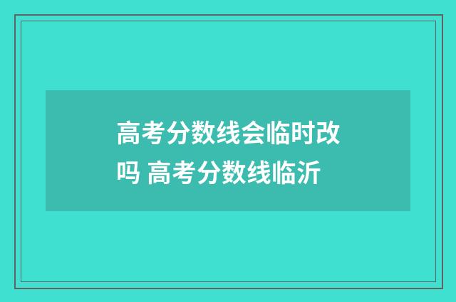 高考分数线会临时改吗 高考分数线临沂