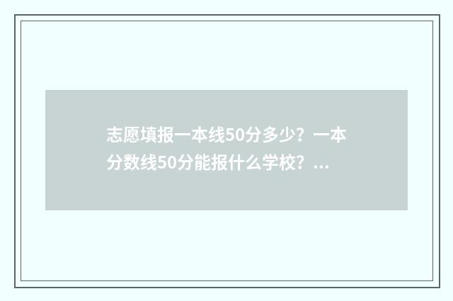 志愿填报一本线50分多少?一本分数线50分能报什么学校? 高考志愿一本线