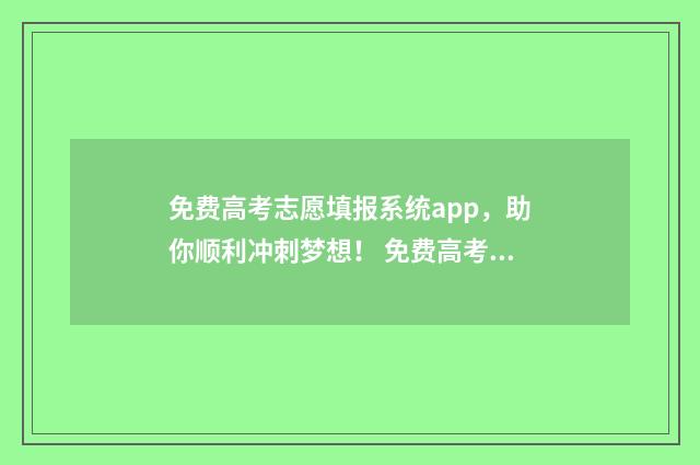 免费高考志愿填报系统app，助你顺利冲刺梦想！ 免费高考志愿填报软件排名