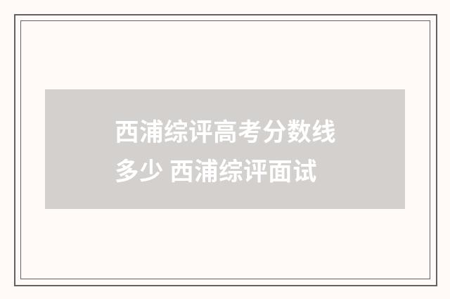 西浦综评高考分数线多少 西浦综评面试