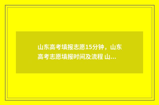 山东高考填报志愿15分钟，山东高考志愿填报时间及流程 山东高考填报志愿模拟演练入口