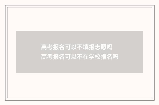 高考报名可以不填报志愿吗 高考报名可以不在学校报名吗