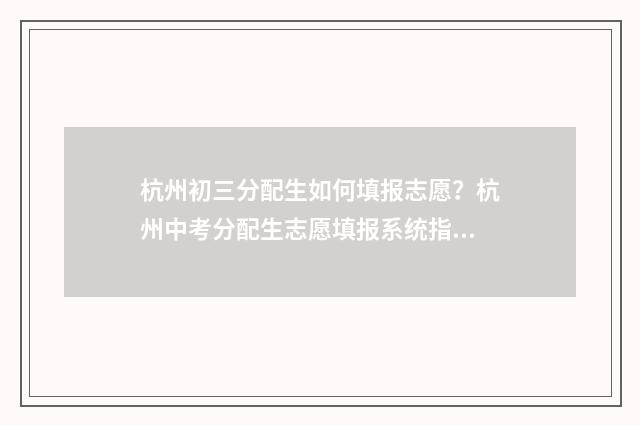 杭州初三分配生如何填报志愿？杭州中考分配生志愿填报系统指南 杭州初中分配生