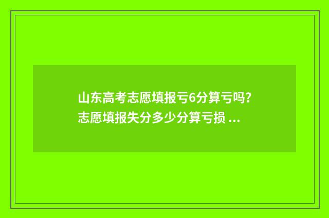 山东高考志愿填报亏6分算亏吗？志愿填报失分多少分算亏损 山东高考志愿填报网址入口