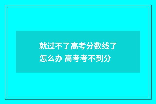 就过不了高考分数线了怎么办 高考考不到分