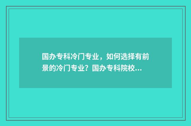 国办专科冷门专业，如何选择有前景的冷门专业？国办专科院校专业解析 冷门的专科专业