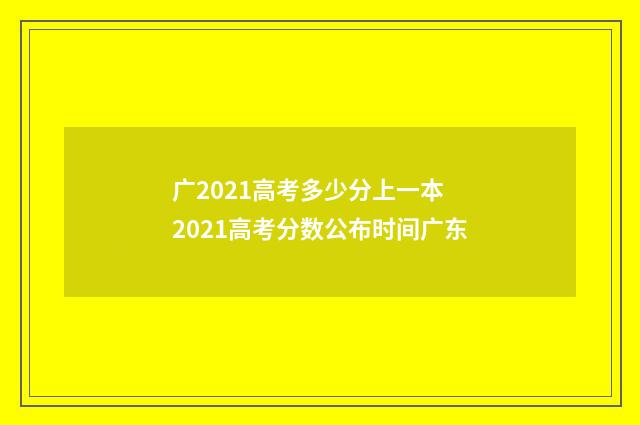 广2021高考多少分上一本 2021高考分数公布时间广东