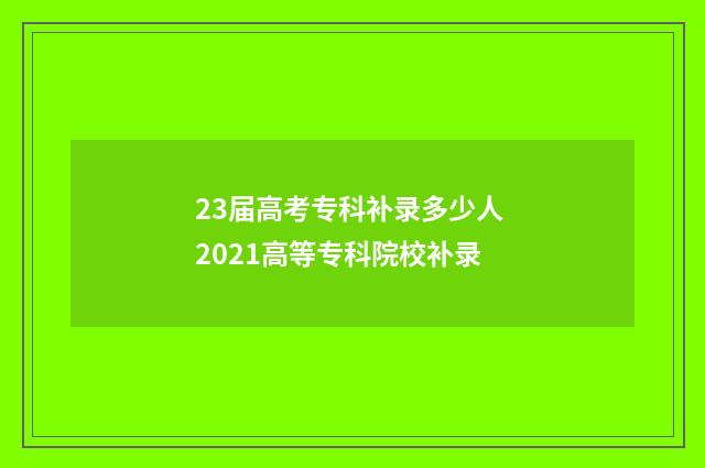 23届高考专科补录多少人 2021高等专科院校补录