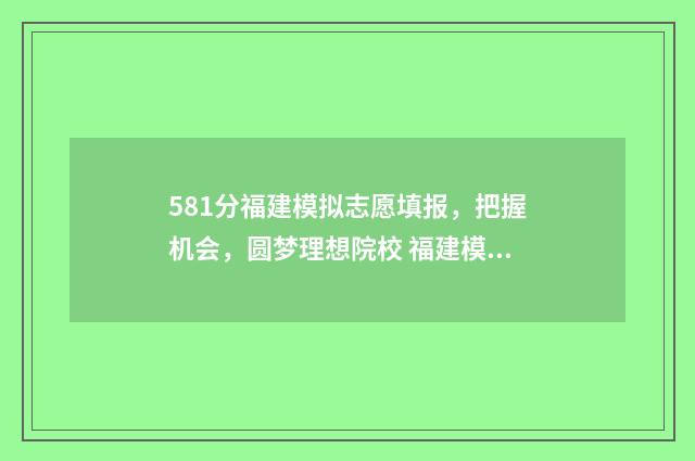 581分福建模拟志愿填报,把握机会,圆梦理想院校 福建模拟志愿有录取结果吗