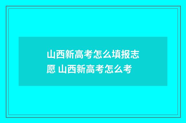 山西新高考怎么填报志愿 山西新高考怎么考
